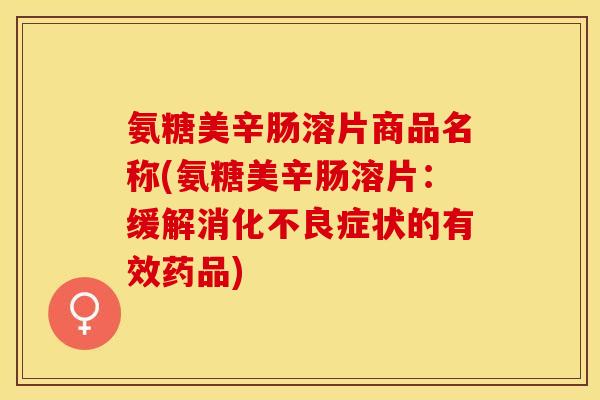氨糖美辛肠溶片商品名称(氨糖美辛肠溶片：缓解症状的有效药品)