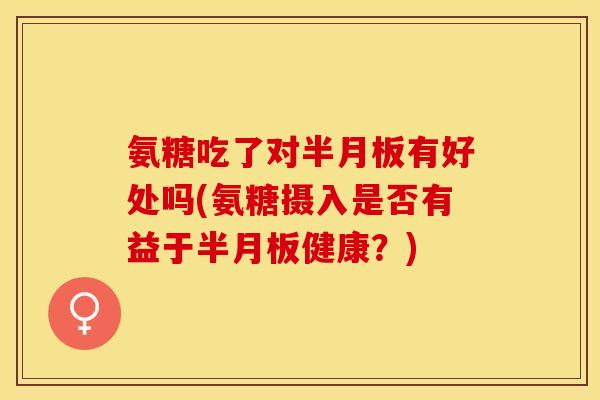 氨糖吃了对半月板有好处吗(氨糖摄入是否有益于半月板健康？)