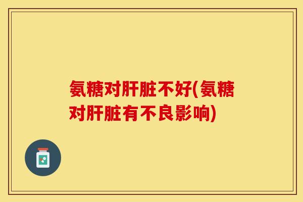 氨糖对肝脏不好(氨糖对肝脏有不良影响)