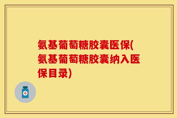 氨基葡萄糖胶囊医保(氨基葡萄糖胶囊纳入医保目录)