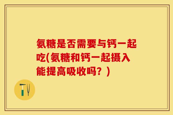 氨糖是否需要与钙一起吃(氨糖和钙一起摄入能提高吸收吗？)