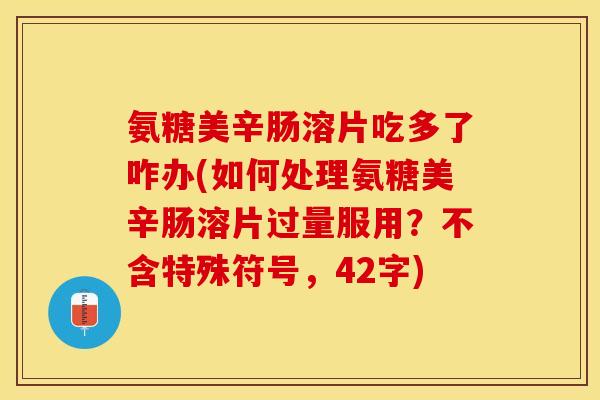 氨糖美辛肠溶片吃多了咋办(如何处理氨糖美辛肠溶片过量服用？不含特殊符号，42字)