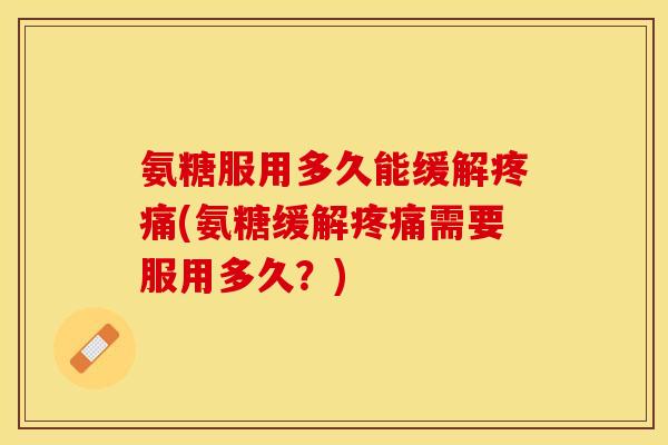 氨糖服用多久能缓解疼痛(氨糖缓解疼痛需要服用多久？)