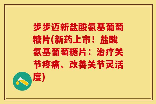 步步迈新盐酸氨基葡萄糖片(新药上市!盐酸氨基葡萄糖片:关节、改善关节灵活度) 步步迈新盐酸氨基葡萄糖片(新药上市!盐酸氨基葡萄糖片:关节、改善关节灵活度)