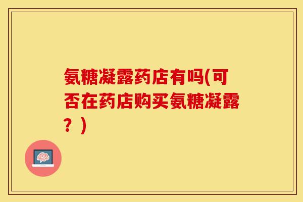 氨糖凝露药店有吗(可否在药店购买氨糖凝露？)