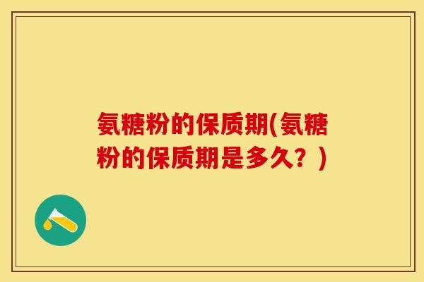 氨糖粉的保质期(氨糖粉的保质期是多久?) 氨糖粉的保质期(氨糖粉的保质期是多久?)