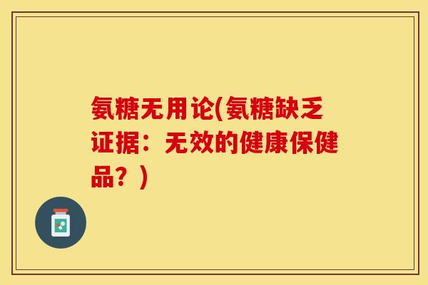 氨糖无用论(氨糖缺乏证据：无效的健康保健品？)