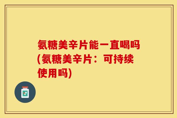 氨糖美辛片能一直喝吗(氨糖美辛片：可持续使用吗)