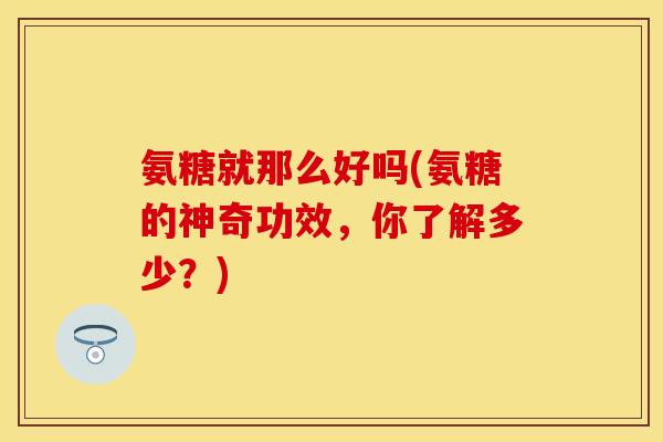 氨糖就那么好吗(氨糖的神奇功效，你了解多少？)