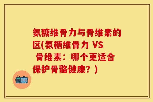氨糖维骨力与骨维素的区(氨糖维骨力 VS 骨维素：哪个更适合保护骨骼健康？)