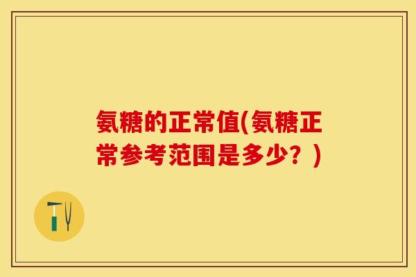 氨糖的正常值(氨糖正常参考范围是多少？)