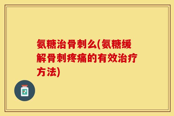 氨糖治骨刺么(氨糖缓解骨刺疼痛的有效治疗方法)