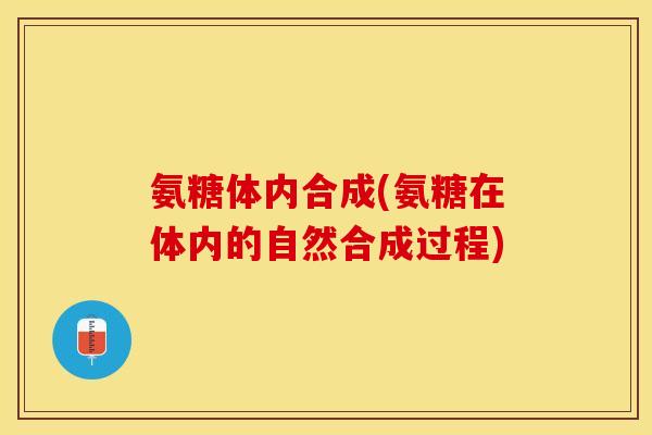 氨糖体内合成(氨糖在体内的自然合成过程)