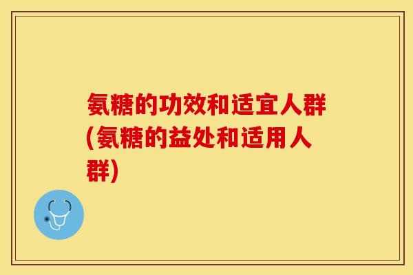 氨糖的功效和适宜人群(氨糖的益处和适用人群)