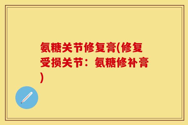 氨糖关节修复膏(修复受损关节：氨糖修补膏)