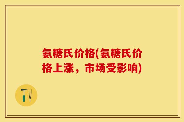 氨糖氏价格(氨糖氏价格上涨,市场受影响) 氨糖氏价格(氨糖氏价格上涨,市场受影响)
