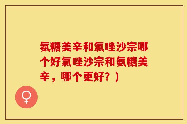 氨糖美辛和氯唑沙宗哪个好氯唑沙宗和氨糖美辛，哪个更好？)