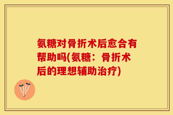 氨糖对骨折术后愈合有帮助吗(氨糖：骨折术后的理想辅助治疗)
