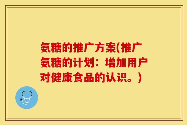 氨糖的推广方案(推广氨糖的计划：增加用户对健康食品的认识。)