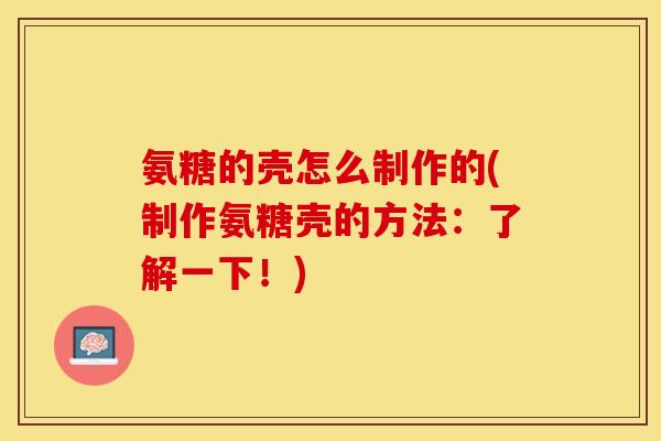 氨糖的壳怎么制作的(制作氨糖壳的方法：了解一下！)