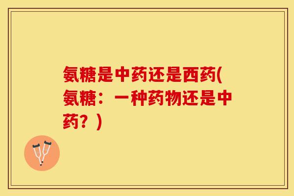 氨糖是中药还是西药(氨糖：一种药物还是中药？)