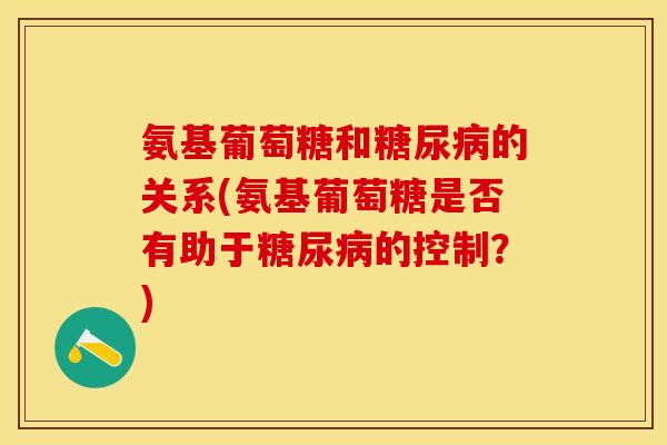 氨基葡萄糖和糖尿病的关系(氨基葡萄糖是否有助于糖尿病的控制？)