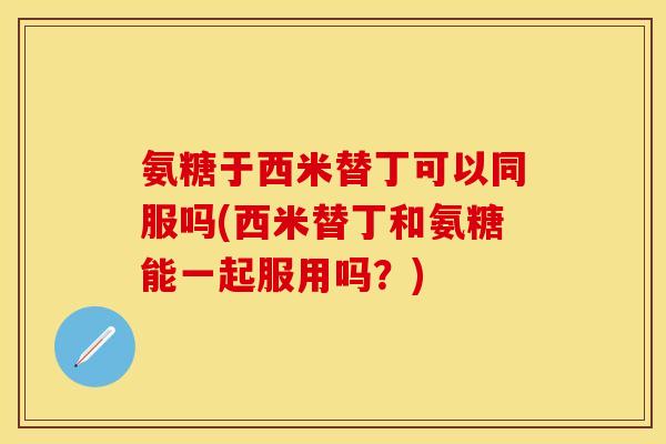 氨糖于西米替丁可以同服吗(西米替丁和氨糖能一起服用吗?) 氨糖于西米替丁可以同服吗(西米替丁和氨糖能一起服用吗?)