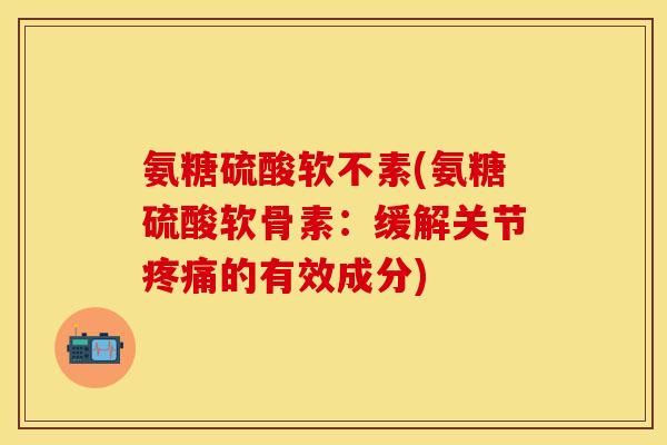 氨糖硫酸软不素(氨糖硫酸软骨素：缓解关节疼痛的有效成分)