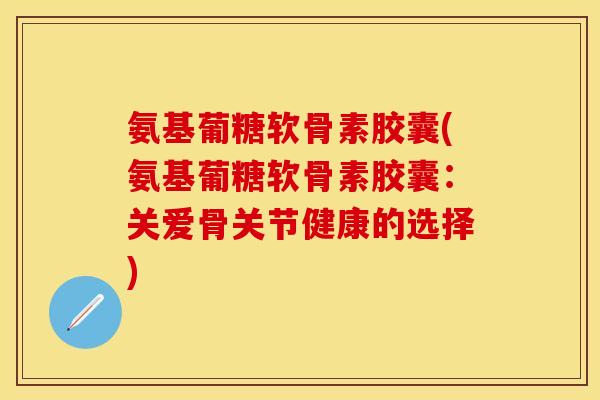 氨基葡糖软骨素胶囊(氨基葡糖软骨素胶囊：关爱骨关节健康的选择)