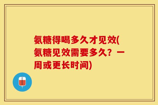 氨糖得喝多久才见效(氨糖见效需要多久?一周或更长时间) 氨糖得喝多久才见效(氨糖见效需要多久?一周或更长时间)