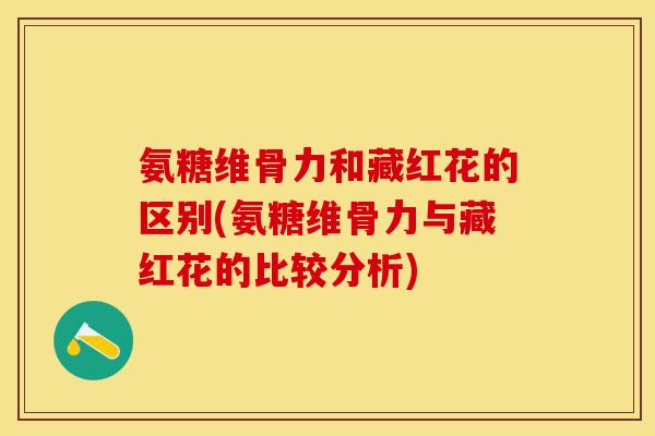 氨糖维骨力和藏红花的区别(氨糖维骨力与藏红花的比较分析)