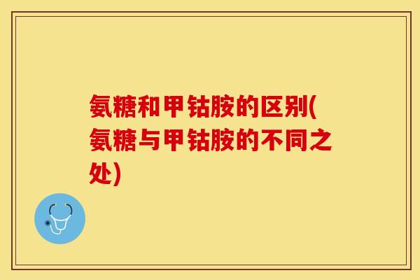 氨糖和甲钴胺的区别(氨糖与甲钴胺的不同之处)