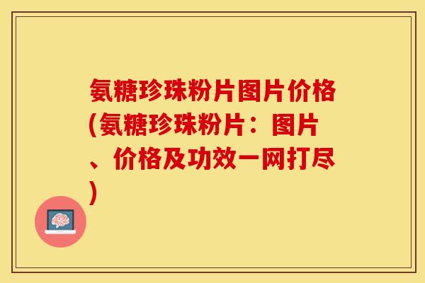 氨糖珍珠粉片图片价格(氨糖珍珠粉片：图片、价格及功效一网打尽)