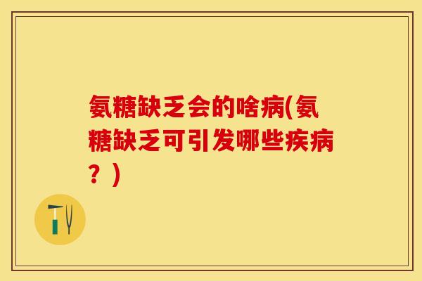 氨糖缺乏会的啥病(氨糖缺乏可引发哪些疾病？)