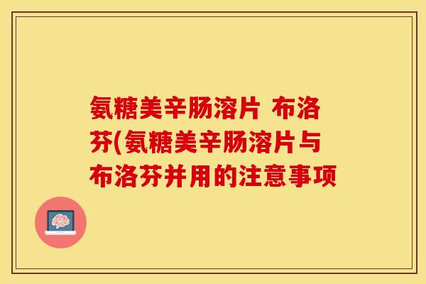 氨糖美辛肠溶片 布洛芬(氨糖美辛肠溶片与布洛芬并用的注意事项