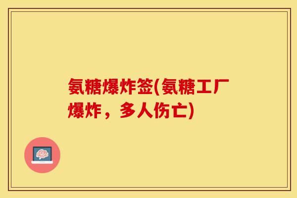 氨糖爆炸签(氨糖工厂爆炸,多人伤亡) 氨糖爆炸签(氨糖工厂爆炸,多人伤亡)