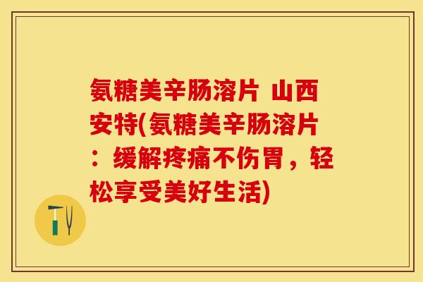 氨糖美辛肠溶片 山西安特(氨糖美辛肠溶片：缓解疼痛不伤胃，轻松享受美好生活)