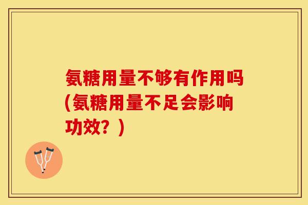 氨糖用量不够有作用吗(氨糖用量不足会影响功效？)