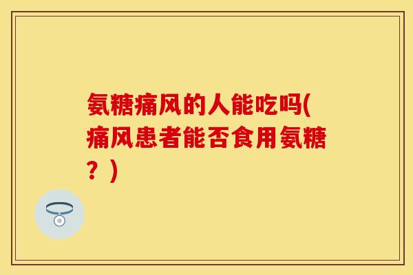 氨糖的人能吃吗(患者能否食用氨糖?) 氨糖的人能吃吗(患者能否食用氨糖?)