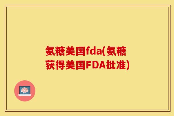 氨糖美国fda(氨糖获得美国FDA批准)