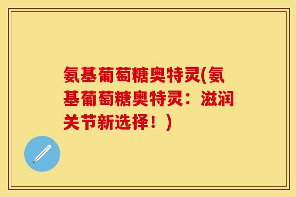 氨基葡萄糖奥特灵(氨基葡萄糖奥特灵：滋润关节新选择！)