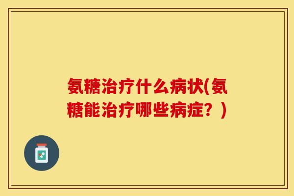 氨糖治疗什么病状(氨糖能治疗哪些病症？)