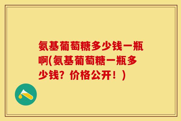 氨基葡萄糖多少钱一瓶啊(氨基葡萄糖一瓶多少钱？价格公开！)