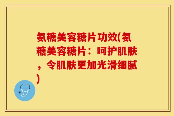 氨糖美容糖片功效(氨糖美容糖片:呵护,令更加光滑细腻) 氨糖美容糖片功效(氨糖美容糖片:呵护,令更加光滑细腻)