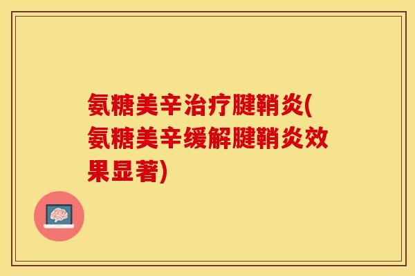 氨糖美辛治疗腱鞘炎(氨糖美辛缓解腱鞘炎效果显著)