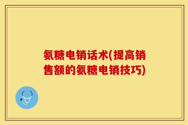 氨糖电销话术(提高销售额的氨糖电销技巧)