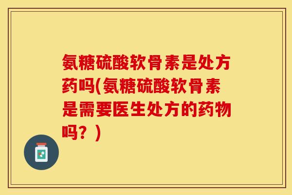 氨糖硫酸软骨素是处方药吗(氨糖硫酸软骨素是需要医生处方的药物吗？)
