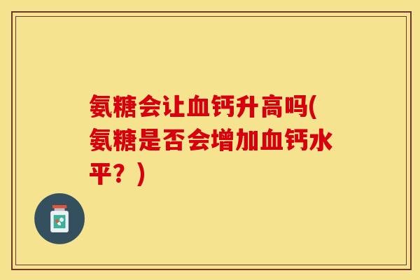 氨糖会让钙升高吗(氨糖是否会增加钙水平?) 氨糖会让钙升高吗(氨糖是否会增加钙水平?)