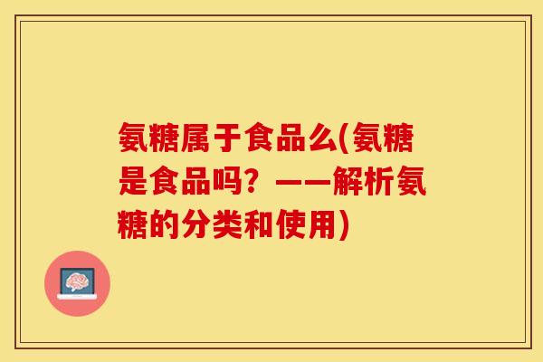 氨糖属于食品么(氨糖是食品吗？——解析氨糖的分类和使用)