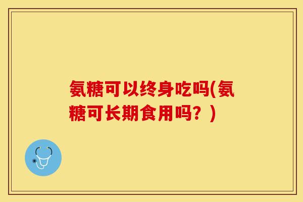 氨糖可以终身吃吗(氨糖可长期食用吗？)